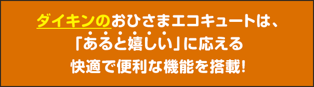 ダイキンのおひさまエコキュートは、「あると嬉しい」に応える快適で便利な機能を搭載！
